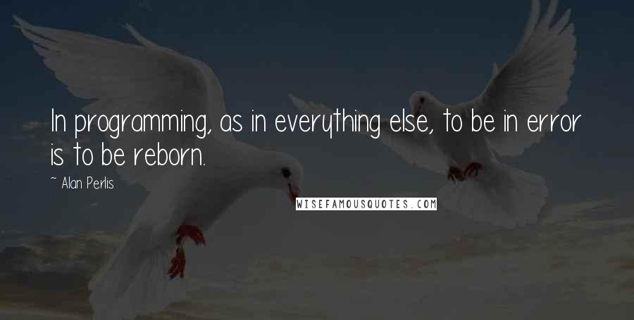 Alan Perlis Quotes: In programming, as in everything else, to be in error is to be reborn.