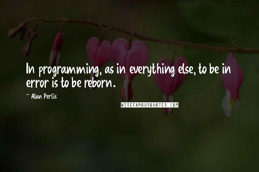 Alan Perlis Quotes: In programming, as in everything else, to be in error is to be reborn.