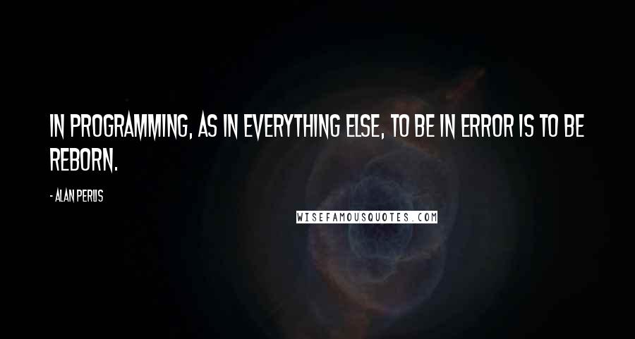 Alan Perlis Quotes: In programming, as in everything else, to be in error is to be reborn.