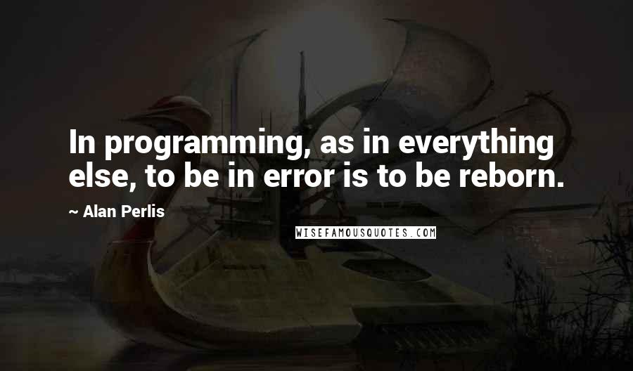 Alan Perlis Quotes: In programming, as in everything else, to be in error is to be reborn.