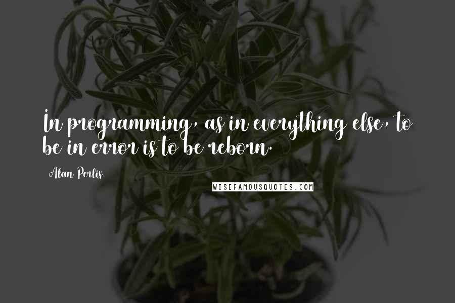 Alan Perlis Quotes: In programming, as in everything else, to be in error is to be reborn.