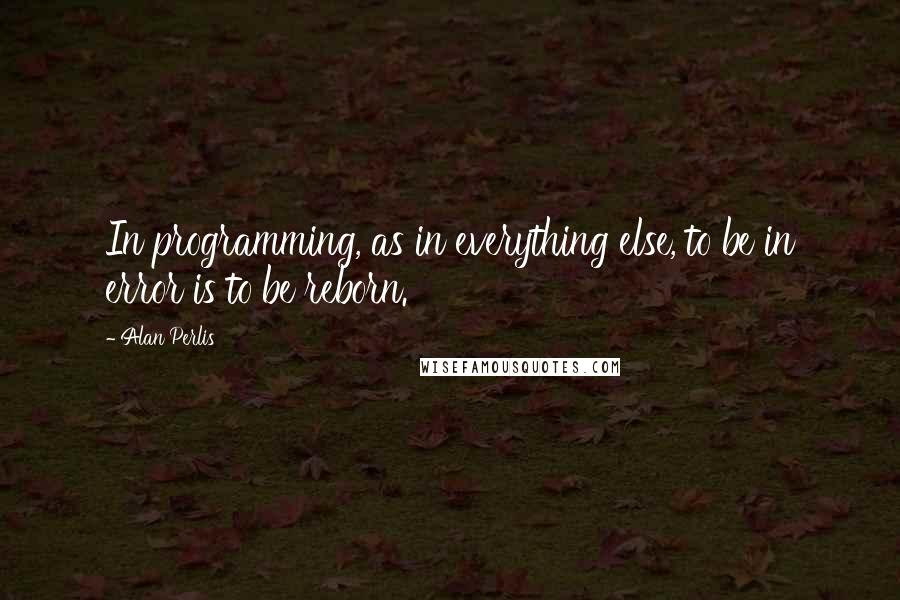 Alan Perlis Quotes: In programming, as in everything else, to be in error is to be reborn.