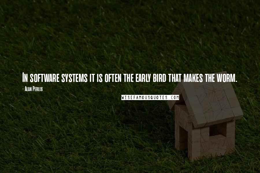 Alan Perlis Quotes: In software systems it is often the early bird that makes the worm.