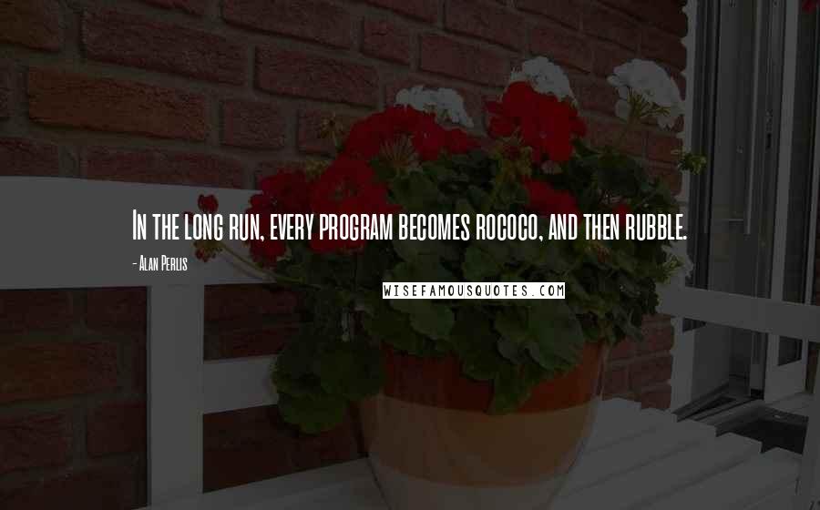 Alan Perlis Quotes: In the long run, every program becomes rococo, and then rubble.