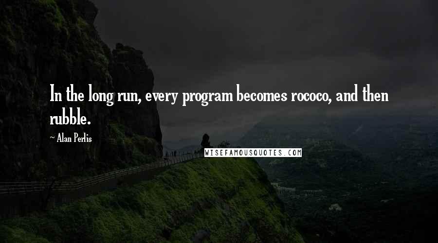 Alan Perlis Quotes: In the long run, every program becomes rococo, and then rubble.