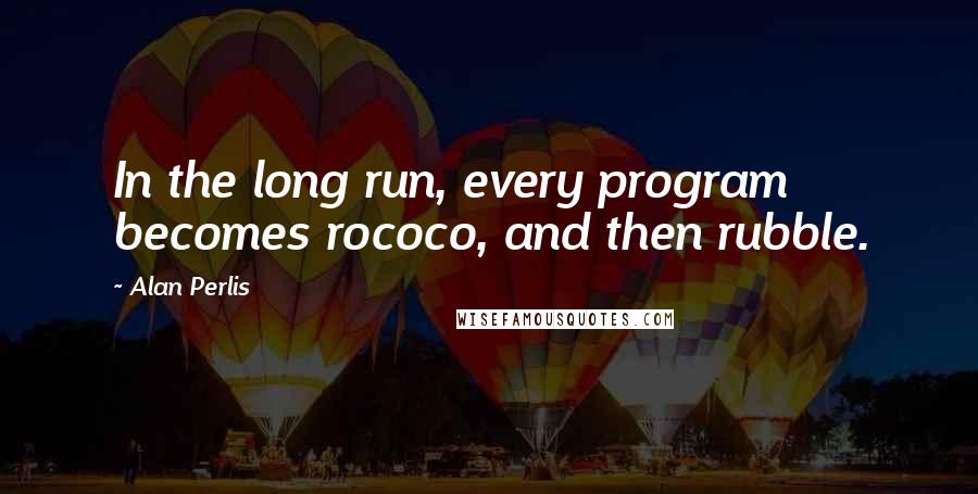 Alan Perlis Quotes: In the long run, every program becomes rococo, and then rubble.