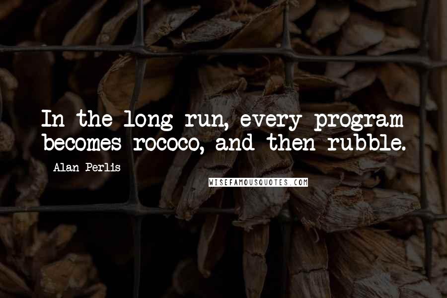 Alan Perlis Quotes: In the long run, every program becomes rococo, and then rubble.