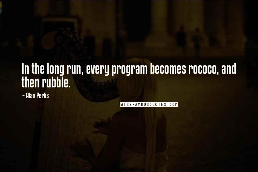 Alan Perlis Quotes: In the long run, every program becomes rococo, and then rubble.