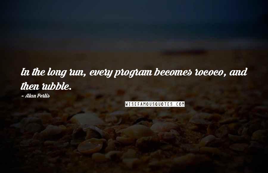 Alan Perlis Quotes: In the long run, every program becomes rococo, and then rubble.