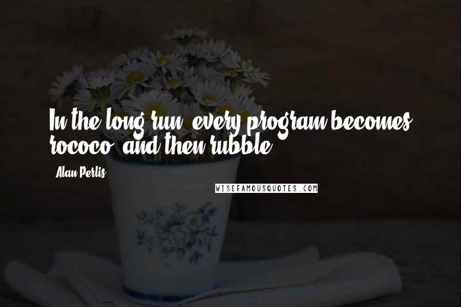 Alan Perlis Quotes: In the long run, every program becomes rococo, and then rubble.