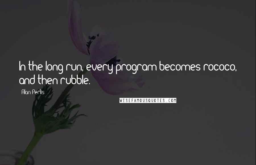 Alan Perlis Quotes: In the long run, every program becomes rococo, and then rubble.