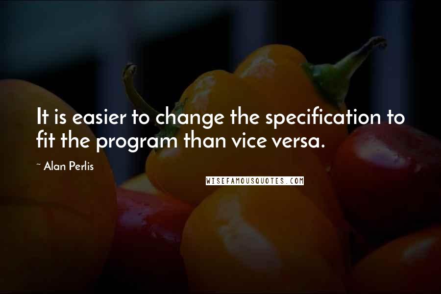 Alan Perlis Quotes: It is easier to change the specification to fit the program than vice versa.