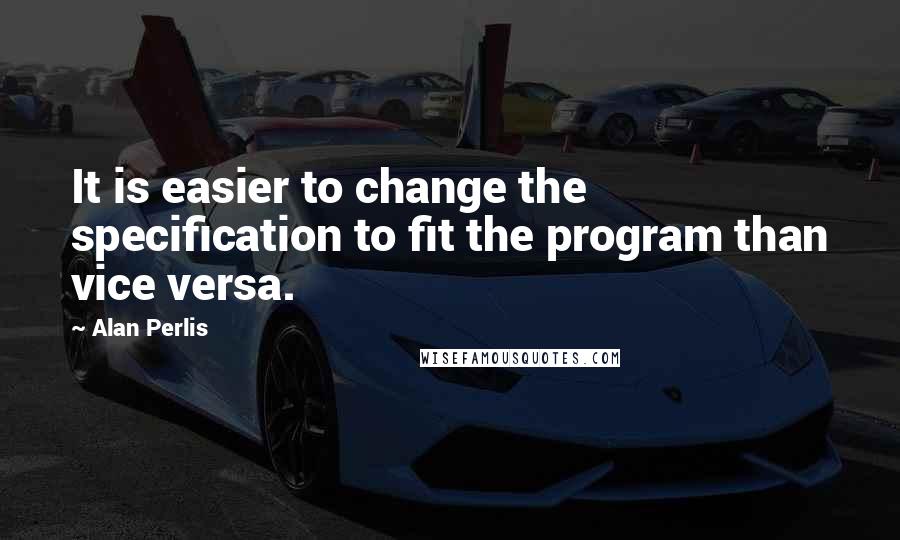 Alan Perlis Quotes: It is easier to change the specification to fit the program than vice versa.
