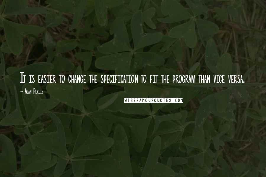 Alan Perlis Quotes: It is easier to change the specification to fit the program than vice versa.