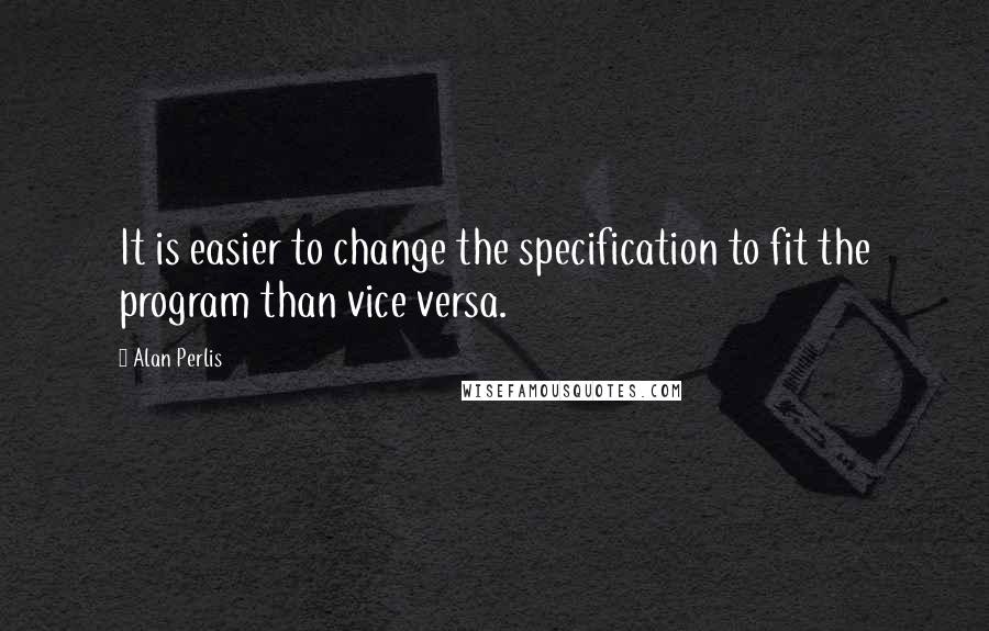 Alan Perlis Quotes: It is easier to change the specification to fit the program than vice versa.