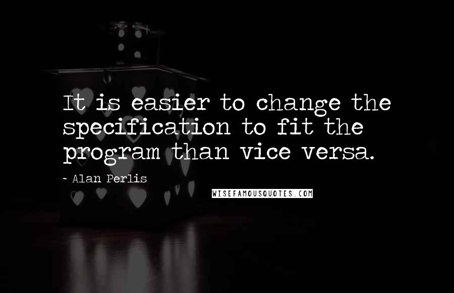 Alan Perlis Quotes: It is easier to change the specification to fit the program than vice versa.