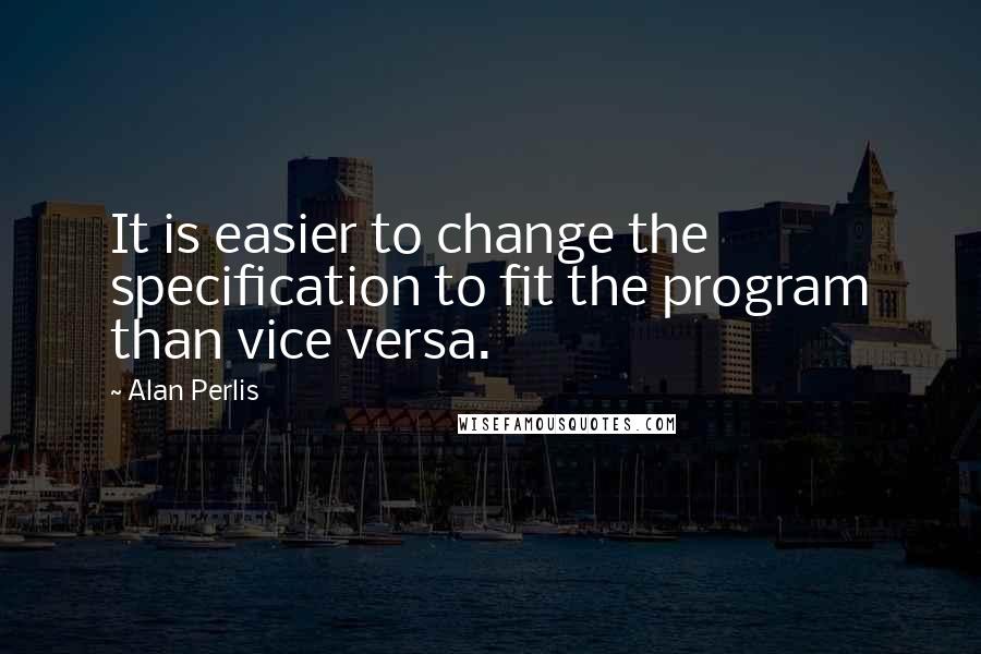 Alan Perlis Quotes: It is easier to change the specification to fit the program than vice versa.