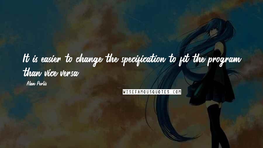 Alan Perlis Quotes: It is easier to change the specification to fit the program than vice versa.