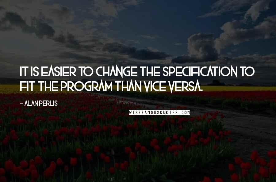 Alan Perlis Quotes: It is easier to change the specification to fit the program than vice versa.