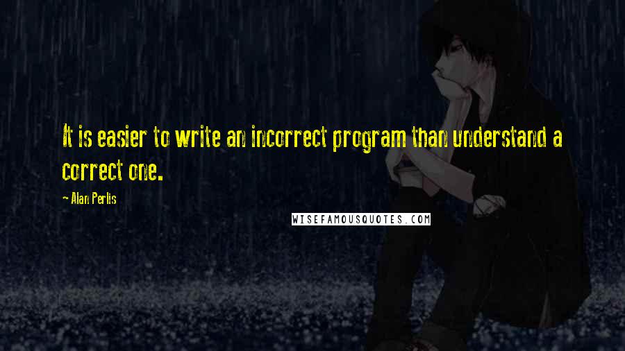 Alan Perlis Quotes: It is easier to write an incorrect program than understand a correct one.