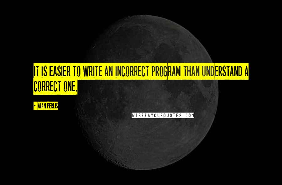 Alan Perlis Quotes: It is easier to write an incorrect program than understand a correct one.