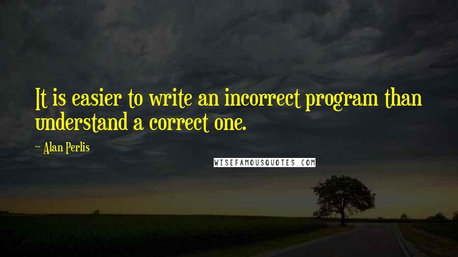 Alan Perlis Quotes: It is easier to write an incorrect program than understand a correct one.