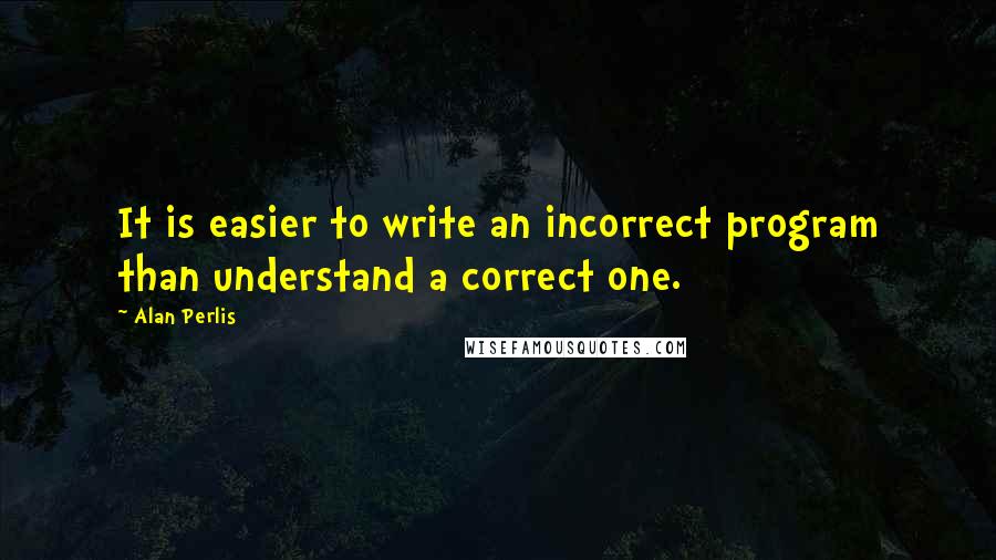 Alan Perlis Quotes: It is easier to write an incorrect program than understand a correct one.