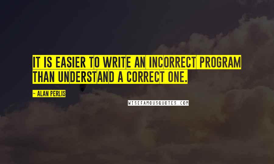 Alan Perlis Quotes: It is easier to write an incorrect program than understand a correct one.