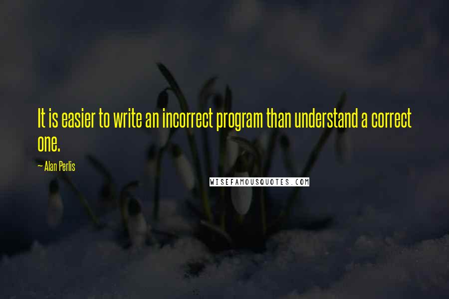 Alan Perlis Quotes: It is easier to write an incorrect program than understand a correct one.