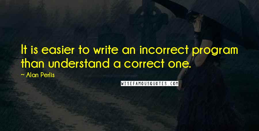 Alan Perlis Quotes: It is easier to write an incorrect program than understand a correct one.