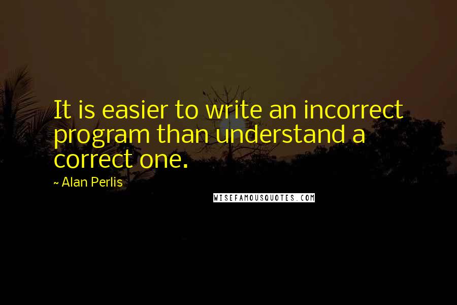 Alan Perlis Quotes: It is easier to write an incorrect program than understand a correct one.