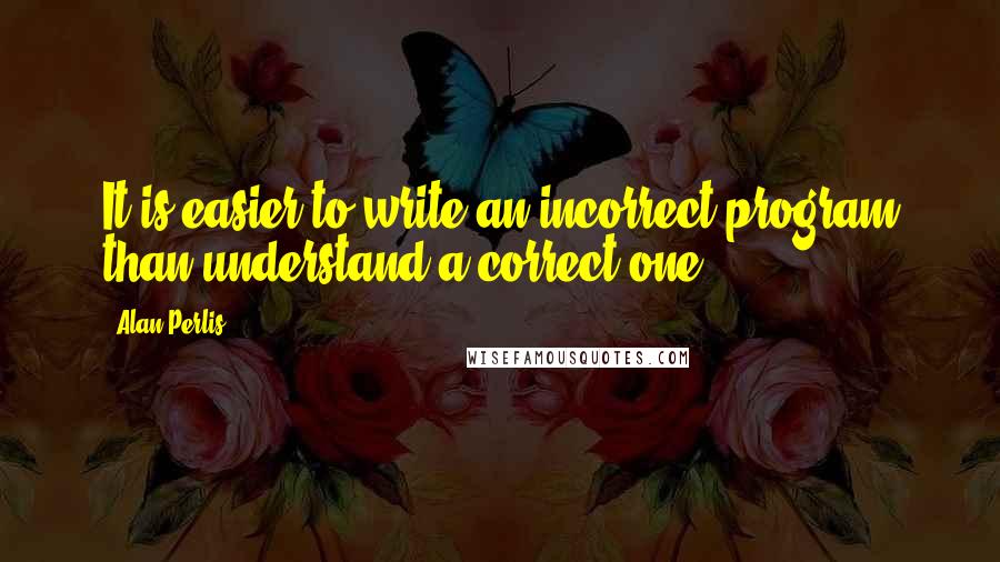 Alan Perlis Quotes: It is easier to write an incorrect program than understand a correct one.