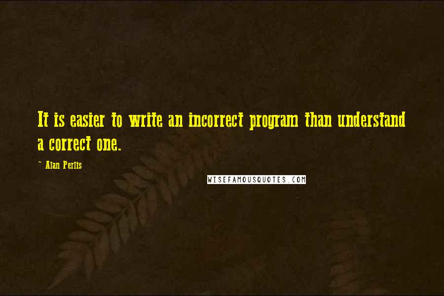 Alan Perlis Quotes: It is easier to write an incorrect program than understand a correct one.