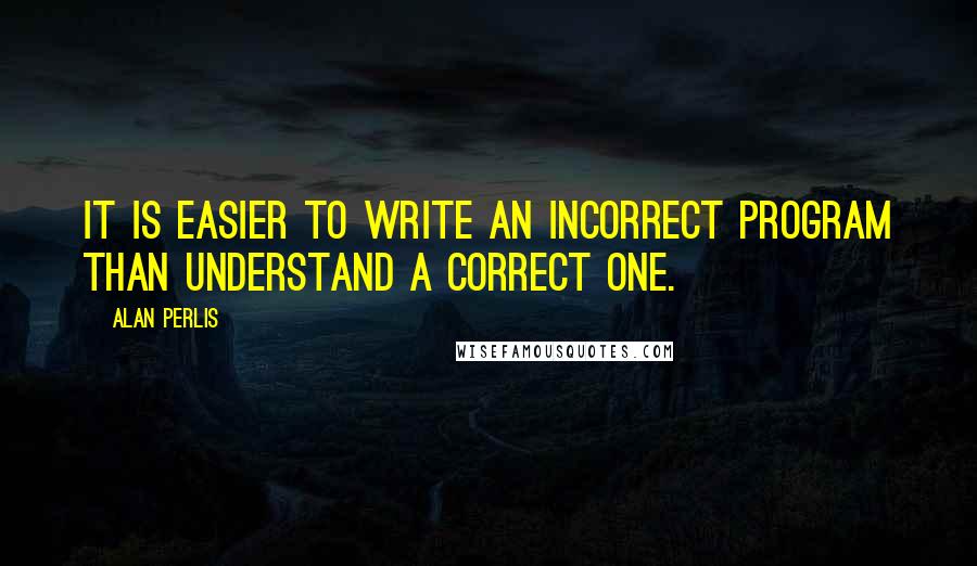 Alan Perlis Quotes: It is easier to write an incorrect program than understand a correct one.