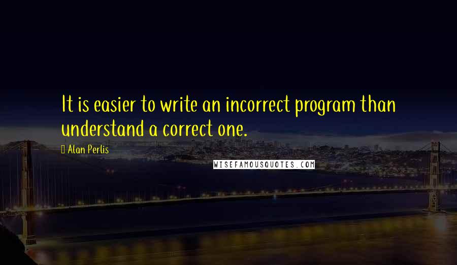 Alan Perlis Quotes: It is easier to write an incorrect program than understand a correct one.