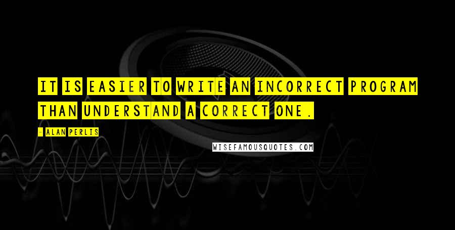 Alan Perlis Quotes: It is easier to write an incorrect program than understand a correct one.