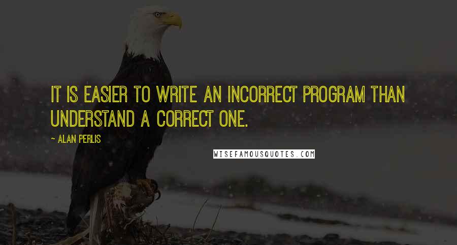 Alan Perlis Quotes: It is easier to write an incorrect program than understand a correct one.