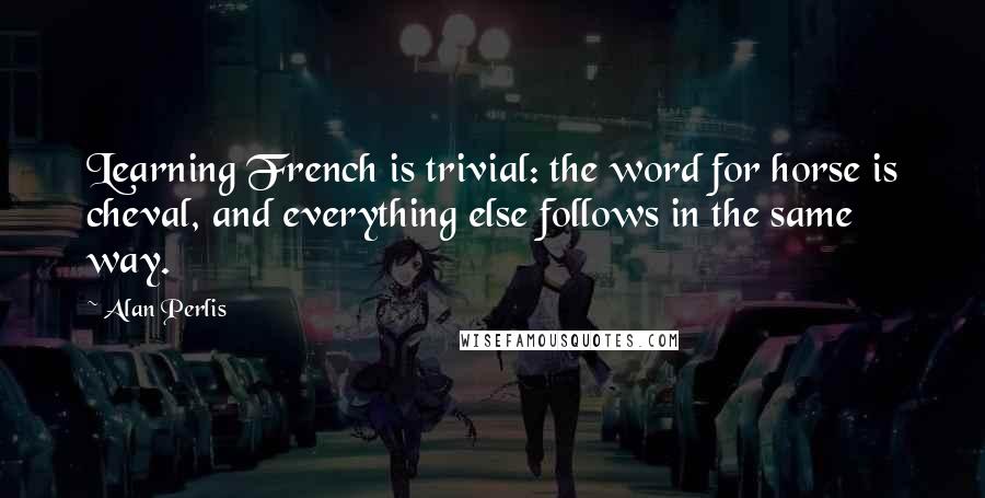 Alan Perlis Quotes: Learning French is trivial: the word for horse is cheval, and everything else follows in the same way.