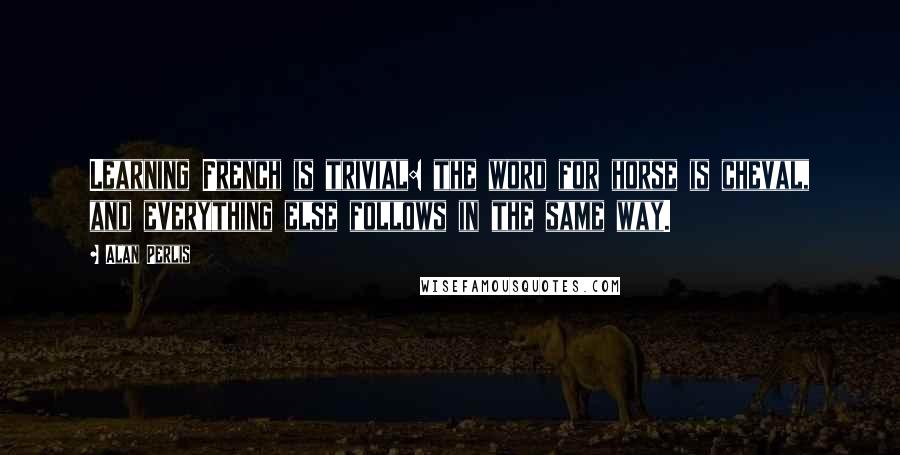 Alan Perlis Quotes: Learning French is trivial: the word for horse is cheval, and everything else follows in the same way.