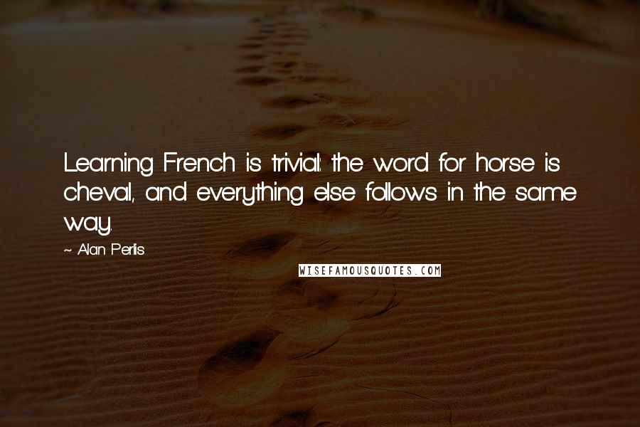 Alan Perlis Quotes: Learning French is trivial: the word for horse is cheval, and everything else follows in the same way.