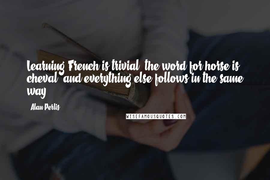 Alan Perlis Quotes: Learning French is trivial: the word for horse is cheval, and everything else follows in the same way.