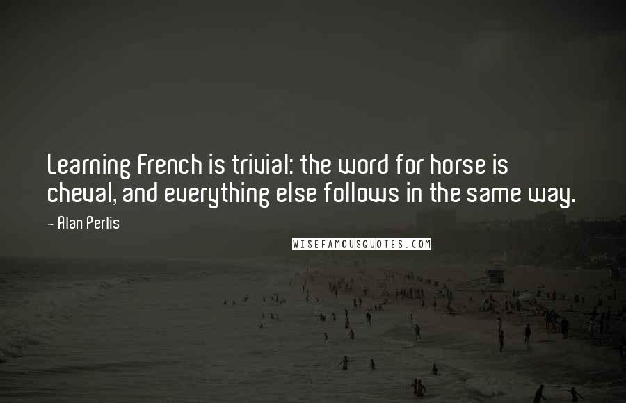 Alan Perlis Quotes: Learning French is trivial: the word for horse is cheval, and everything else follows in the same way.