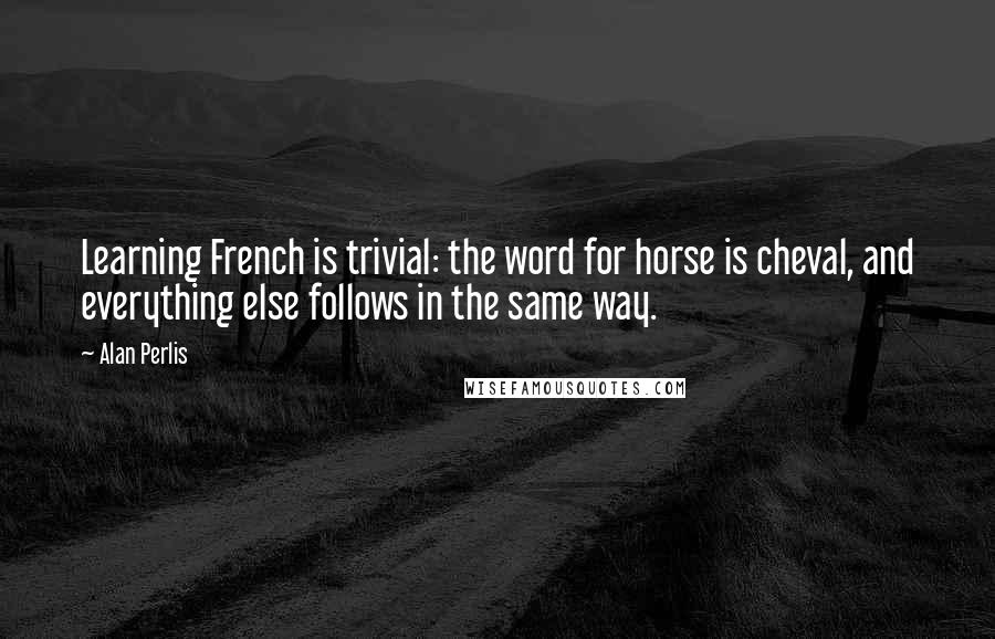 Alan Perlis Quotes: Learning French is trivial: the word for horse is cheval, and everything else follows in the same way.