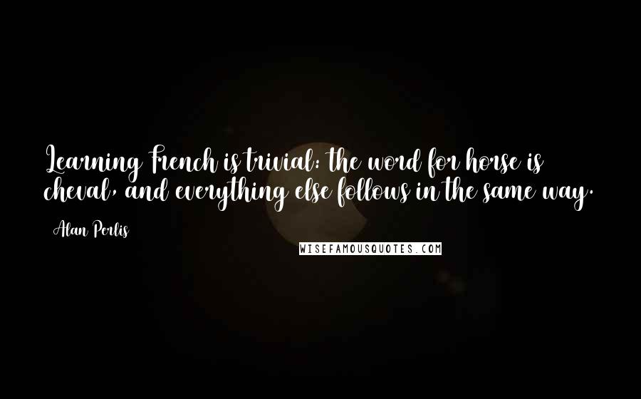 Alan Perlis Quotes: Learning French is trivial: the word for horse is cheval, and everything else follows in the same way.