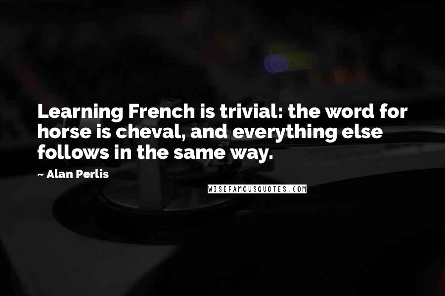 Alan Perlis Quotes: Learning French is trivial: the word for horse is cheval, and everything else follows in the same way.