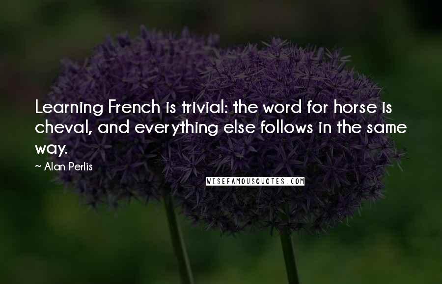 Alan Perlis Quotes: Learning French is trivial: the word for horse is cheval, and everything else follows in the same way.