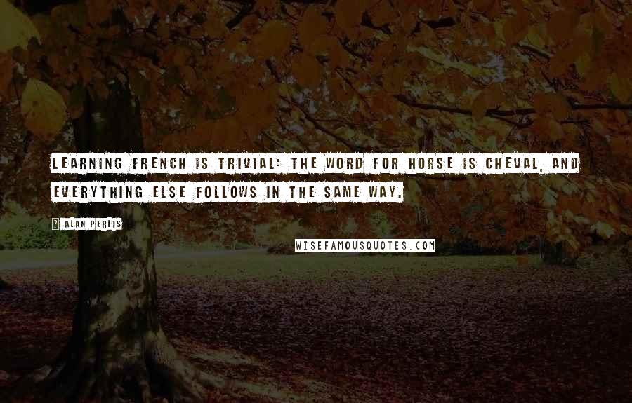 Alan Perlis Quotes: Learning French is trivial: the word for horse is cheval, and everything else follows in the same way.