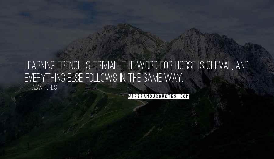 Alan Perlis Quotes: Learning French is trivial: the word for horse is cheval, and everything else follows in the same way.