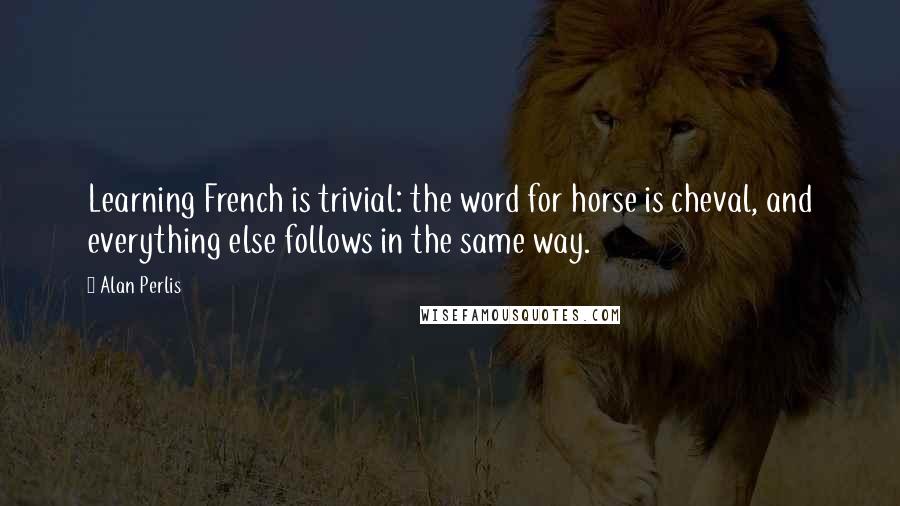 Alan Perlis Quotes: Learning French is trivial: the word for horse is cheval, and everything else follows in the same way.