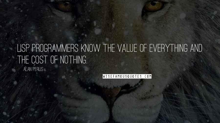 Alan Perlis Quotes: LISP programmers know the value of everything and the cost of nothing.